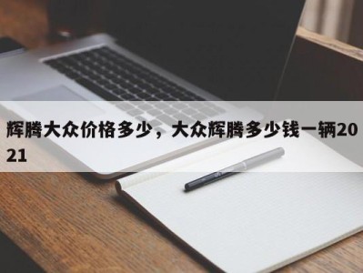 辉腾大众价格多少,大众辉腾多少钱一辆2021