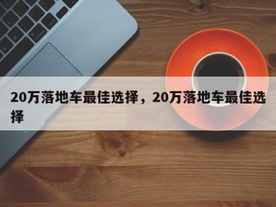 20万落地车最佳选择,20万落地车最佳选择