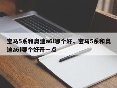 宝马5系和奥迪a6l哪个好，宝马5系和奥迪a6l哪个好开一点