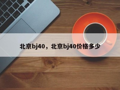 北京bj40，北京bj40价格多少