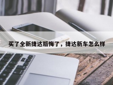 买了全新捷达后悔了,捷达新车怎么样