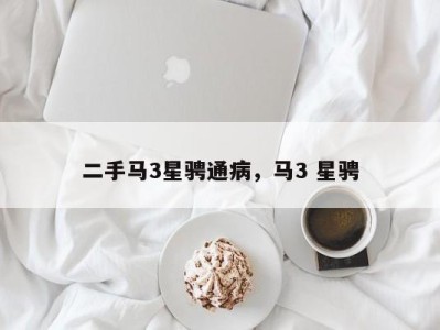 二手马3星骋通病,马3 星骋