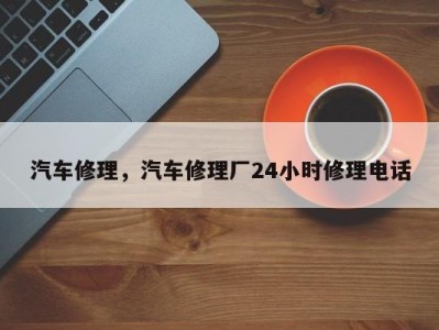 汽车修理,汽车修理厂24小时修理电话