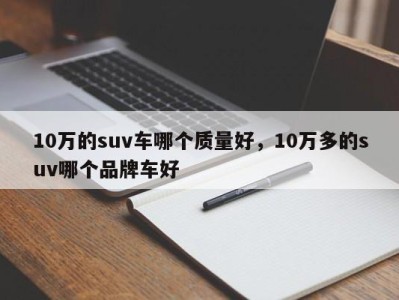 10万的suv车哪个质量好,10万多的suv哪个品牌车好
