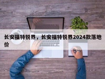 长安福特锐界,长安福特锐界2024款落地价