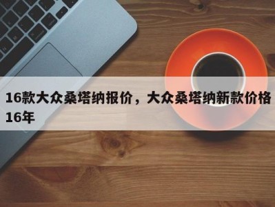 16款大众桑塔纳报价,大众桑塔纳新款价格16年
