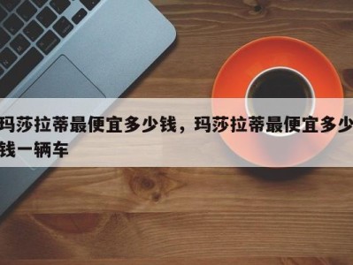 玛莎拉蒂最便宜多少钱,玛莎拉蒂最便宜多少钱一辆车