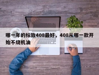 哪一年的标致408最好,408从哪一款开始不烧机油