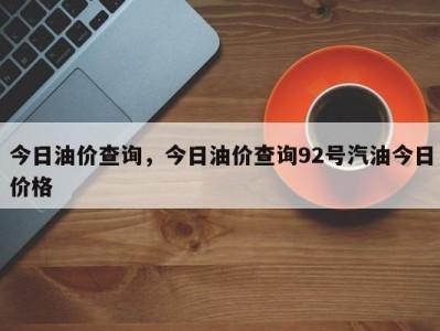 今日油价查询,今日油价查询92号汽油今日价格