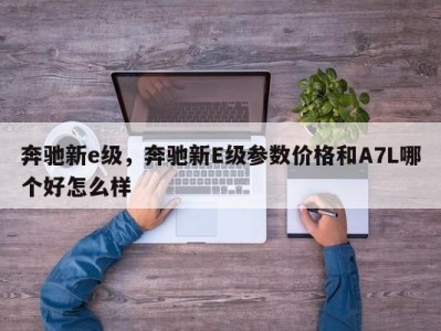 奔驰新e级，奔驰新E级参数价格和A7L哪个好怎么样