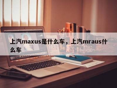 上汽maxus是什么车，上汽mraus什么车