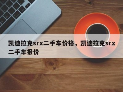 凯迪拉克srx二手车价格,凯迪拉克srx二手车报价