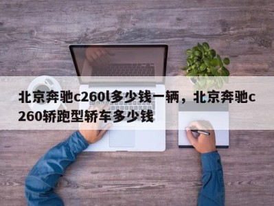 北京奔驰c260l多少钱一辆,北京奔驰c260轿跑型轿车多少钱