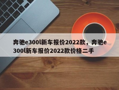奔驰e300l新车报价2022款,奔驰e300l新车报价2022款价格二手