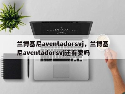 兰博基尼aventadorsvj,兰博基尼aventadorsvj还有卖吗