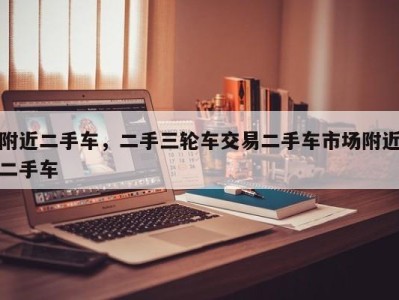 附近二手车,二手三轮车交易二手车市场附近二手车