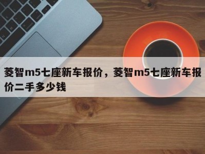 菱智m5七座新车报价，菱智m5七座新车报价二手多少钱