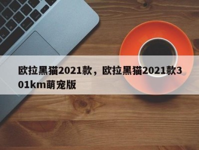 欧拉黑猫2021款,欧拉黑猫2021款301km萌宠版